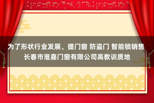 为了形状行业发展、提门窗 防盗门 智能锁销售 长春市淮嘉门窗有限公司高教训质地